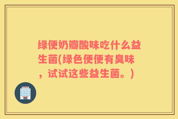 绿便奶瓣酸味吃什么益生菌(绿色便便有臭味，试试这些益生菌。)