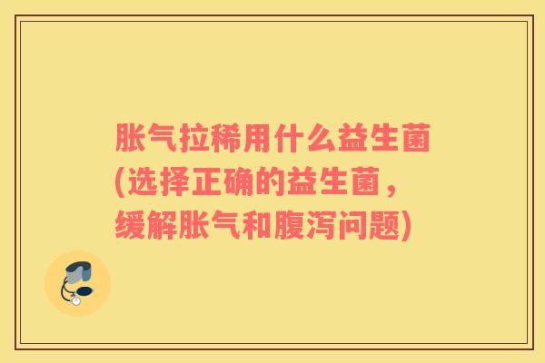 胀气拉稀用什么益生菌(选择正确的益生菌，缓解胀气和腹泻问题)