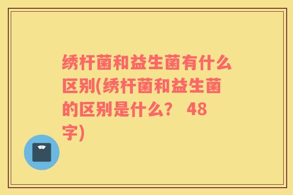 绣杆菌和益生菌有什么区别(绣杆菌和益生菌的区别是什么？ 48字)