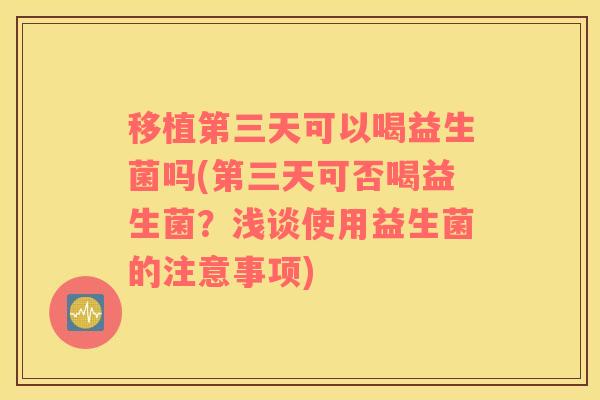 移植第三天可以喝益生菌吗(第三天可否喝益生菌？浅谈使用益生菌的注意事项)