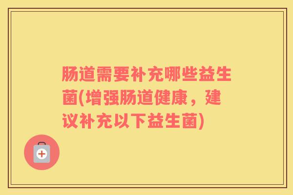 肠道需要补充哪些益生菌(增强肠道健康，建议补充以下益生菌)