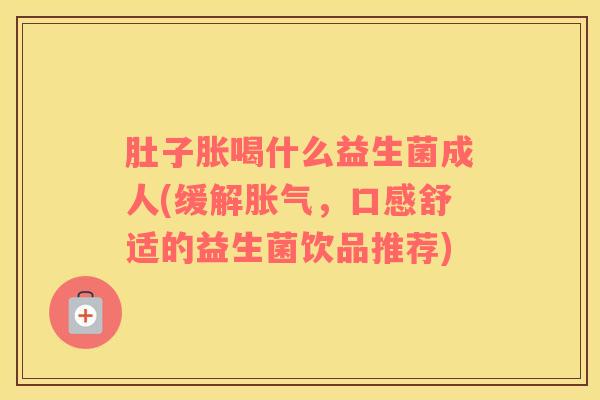 肚子胀喝什么益生菌成人(缓解胀气，口感舒适的益生菌饮品推荐)