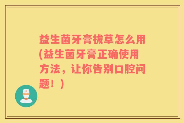 益生菌牙膏拔草怎么用(益生菌牙膏正确使用方法，让你告别口腔问题！)