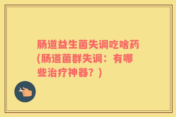 肠道益生菌失调吃啥药(肠道菌群失调：有哪些治疗神器？)