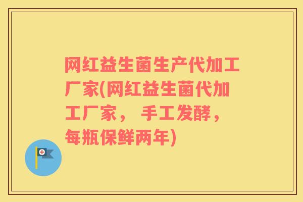 网红益生菌生产代加工厂家(网红益生菌代加工厂家， 手工发酵，每瓶保鲜两年)