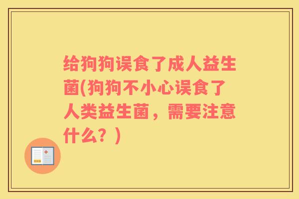 给狗狗误食了成人益生菌(狗狗不小心误食了人类益生菌，需要注意什么？)