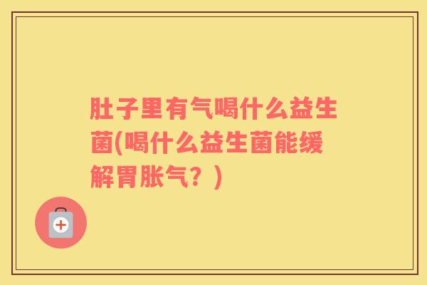 肚子里有气喝什么益生菌(喝什么益生菌能缓解胃胀气？)