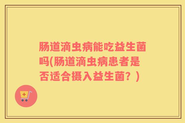 肠道滴虫病能吃益生菌吗(肠道滴虫病患者是否适合摄入益生菌？)