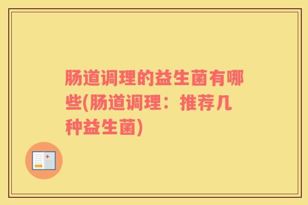 肠道调理的益生菌有哪些(肠道调理：推荐几种益生菌)