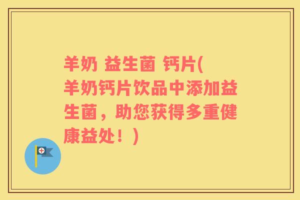 羊奶 益生菌 钙片(羊奶钙片饮品中添加益生菌，助您获得多重健康益处！)