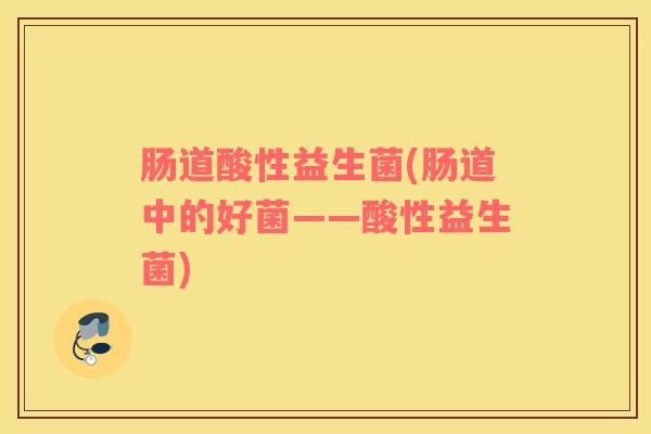 肠道酸性益生菌(肠道中的好菌——酸性益生菌)