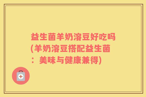 益生菌羊奶溶豆好吃吗(羊奶溶豆搭配益生菌：美味与健康兼得)