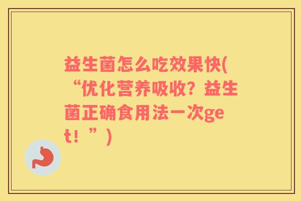 益生菌怎么吃效果快(“优化营养吸收？益生菌正确食用法一次get！”)