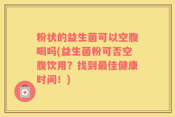 粉状的益生菌可以空腹喝吗(益生菌粉可否空腹饮用？找到最佳健康时间！)