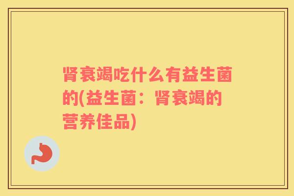 肾衰竭吃什么有益生菌的(益生菌：肾衰竭的营养佳品)