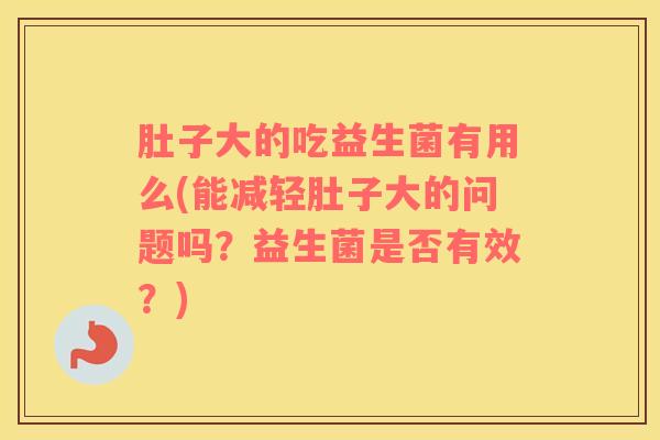 肚子大的吃益生菌有用么(能减轻肚子大的问题吗？益生菌是否有效？)