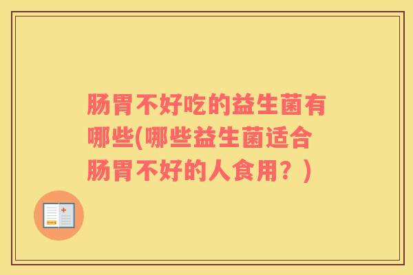 肠胃不好吃的益生菌有哪些(哪些益生菌适合肠胃不好的人食用?) 肠胃不好吃的益生菌有哪些(哪些益生菌适合肠胃不好的人食用?)