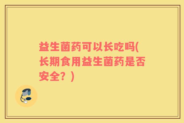 益生菌药可以长吃吗(长期食用益生菌药是否安全？)