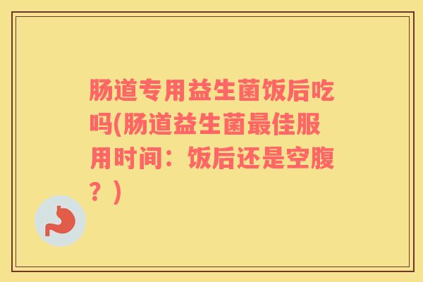 肠道专用益生菌饭后吃吗(肠道益生菌最佳服用时间：饭后还是空腹？)