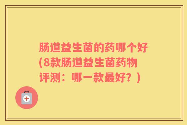 肠道益生菌的药哪个好(8款肠道益生菌药物评测：哪一款最好？)