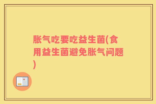 胀气吃要吃益生菌(食用益生菌避免胀气问题)