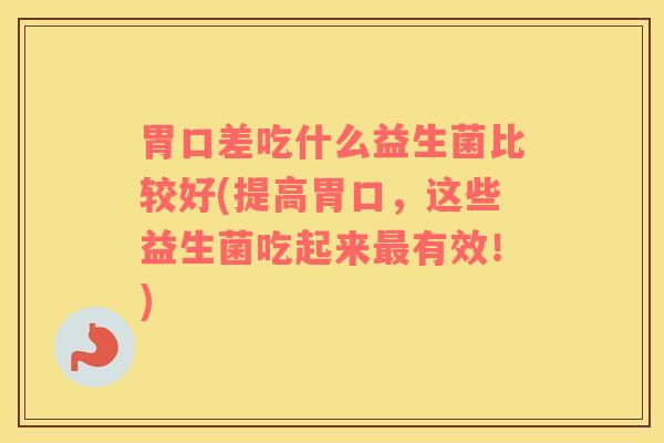 胃口差吃什么益生菌比较好(提高胃口，这些益生菌吃起来最有效！)