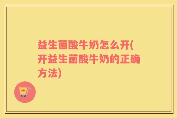 益生菌酸牛奶怎么开(开益生菌酸牛奶的正确方法)