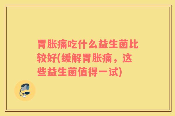 胃胀痛吃什么益生菌比较好(缓解胃胀痛，这些益生菌值得一试)