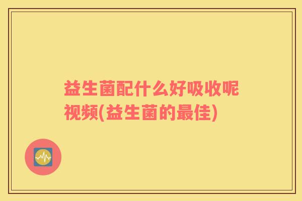 益生菌配什么好吸收呢视频(益生菌的最佳)