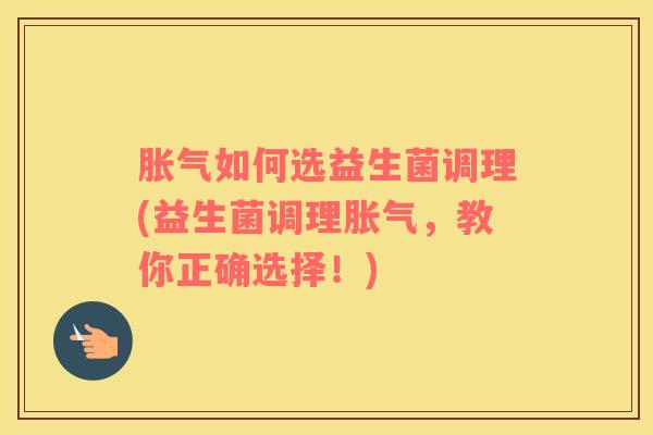 胀气如何选益生菌调理(益生菌调理胀气，教你正确选择！)