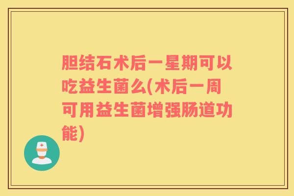 胆结石术后一星期可以吃益生菌么(术后一周可用益生菌增强肠道功能)
