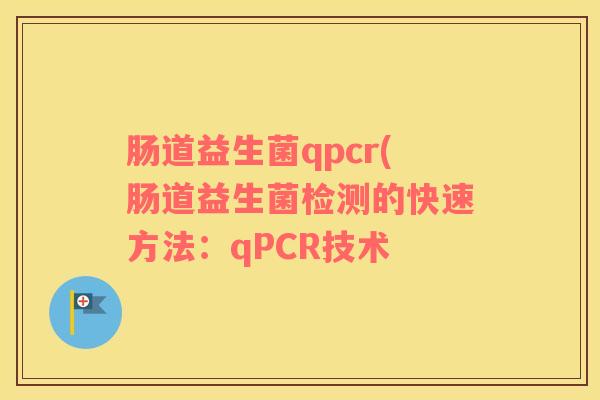 肠道益生菌qpcr(肠道益生菌检测的快速方法：qPCR技术