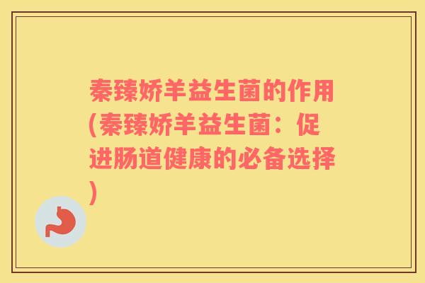 秦臻娇羊益生菌的作用(秦臻娇羊益生菌：促进肠道健康的必备选择)