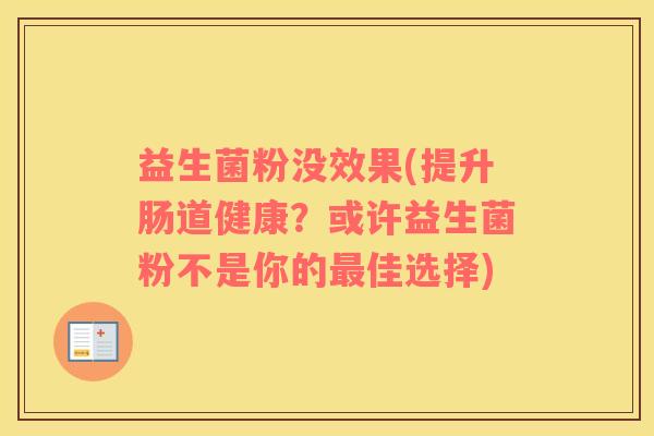 益生菌粉没效果(提升肠道健康？或许益生菌粉不是你的最佳选择)