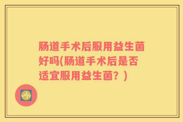 肠道手术后服用益生菌好吗(肠道手术后是否适宜服用益生菌？)