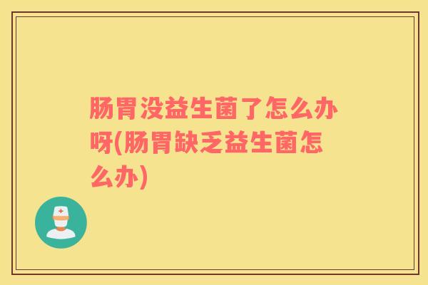 肠胃没益生菌了怎么办呀(肠胃缺乏益生菌怎么办)