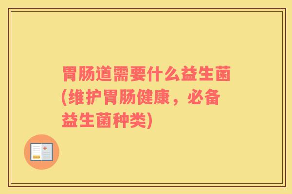 胃肠道需要什么益生菌(维护胃肠健康，必备益生菌种类)