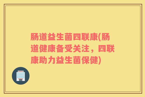 肠道益生菌四联康(肠道健康备受关注，四联康助力益生菌保健)