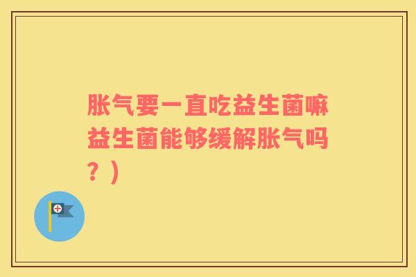 胀气要一直吃益生菌嘛益生菌能够缓解胀气吗？)