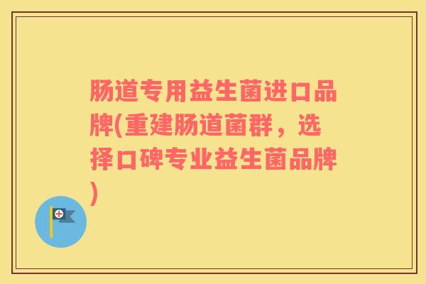 肠道专用益生菌进口品牌(重建肠道菌群，选择口碑专业益生菌品牌)