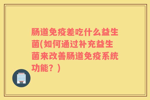 肠道免疫差吃什么益生菌(如何通过补充益生菌来改善肠道免疫系统功能？)