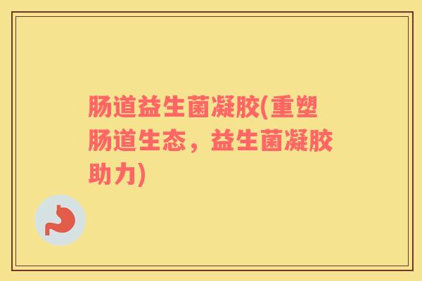 肠道益生菌凝胶(重塑肠道生态，益生菌凝胶助力)