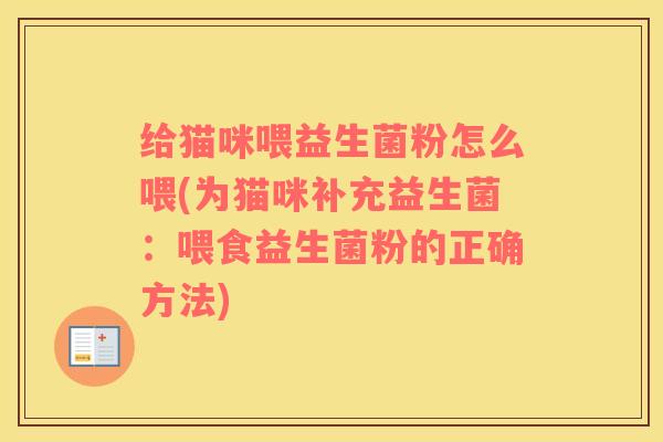 给猫咪喂益生菌粉怎么喂(为猫咪补充益生菌：喂食益生菌粉的正确方法)
