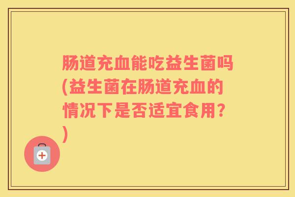 肠道充血能吃益生菌吗(益生菌在肠道充血的情况下是否适宜食用？)