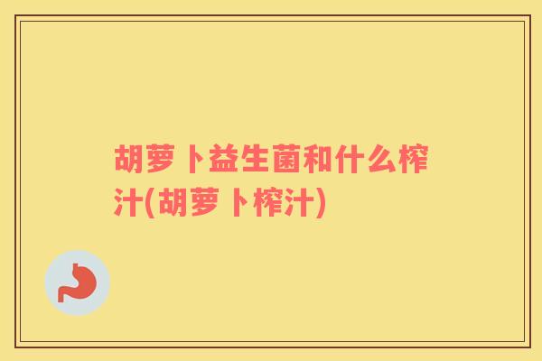 胡萝卜益生菌和什么榨汁(胡萝卜榨汁)