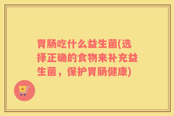 胃肠吃什么益生菌(选择正确的食物来补充益生菌，保护胃肠健康)