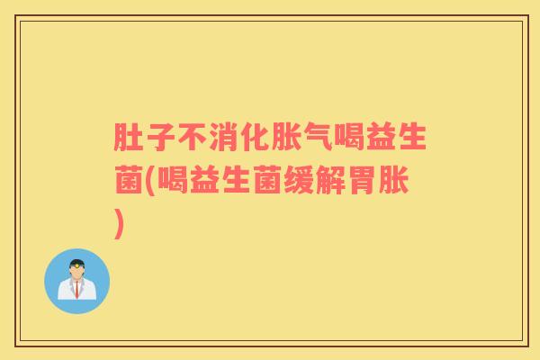 肚子不消化胀气喝益生菌(喝益生菌缓解胃胀)