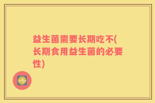 益生菌需要长期吃不(长期食用益生菌的必要性)