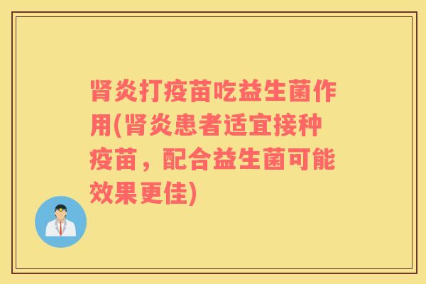肾炎打疫苗吃益生菌作用(肾炎患者适宜接种疫苗，配合益生菌可能效果更佳)