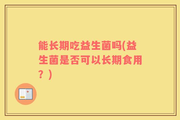 能长期吃益生菌吗(益生菌是否可以长期食用？)